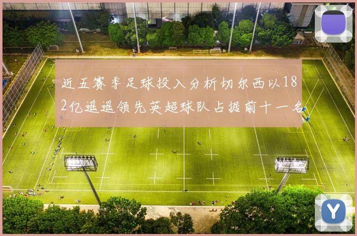 近五赛季足球投入分析切尔西以182亿遥遥领先英超球队占据前十一名