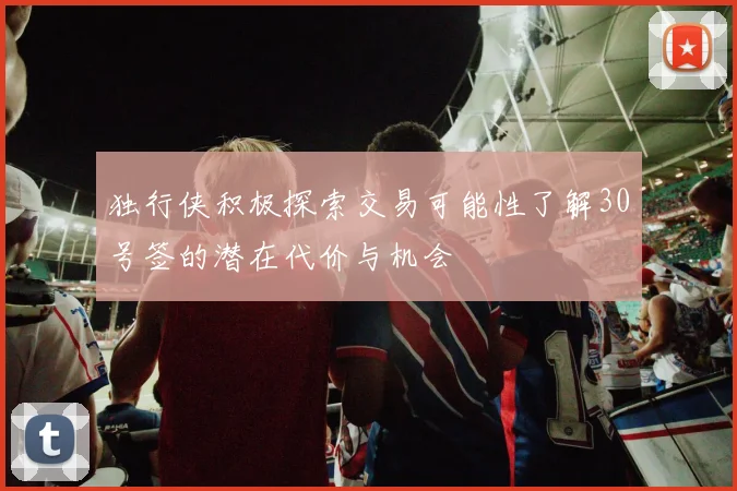 独行侠积极探索交易可能性了解30号签的潜在代价与机会