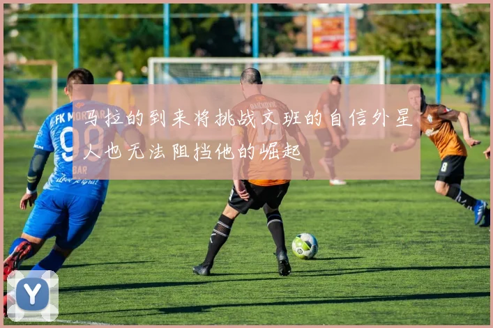 马拉的到来将挑战文班的自信外星人也无法阻挡他的崛起