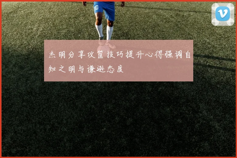 杰明分享攻筐技巧提升心得强调自知之明与谦逊态度
