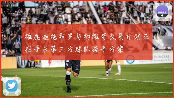 雄鹿拒绝希罗与约维奇交易计划正在寻求第三方球队接手方案