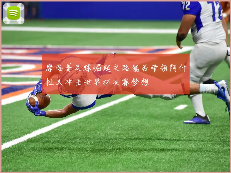 摩洛哥足球崛起之路能否带领阿什拉夫冲击世界杯决赛梦想