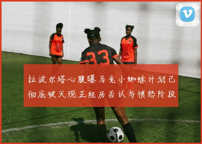 拉波尔塔心腹曝马竞小蜘蛛计划已彻底破灭现正经历否认与愤怒阶段