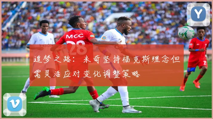 追梦之路：米奇坚持福克斯理念但需灵活应对变化调整策略