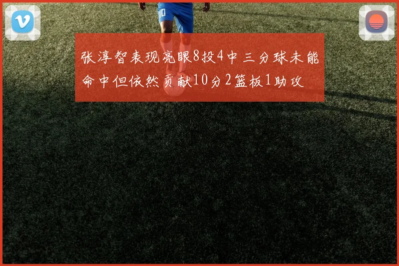 张淳智表现亮眼8投4中三分球未能命中但依然贡献10分2篮板1助攻