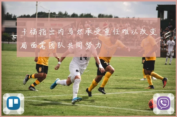 卡福指出内马尔承受重任难以改变局面需团队共同努力