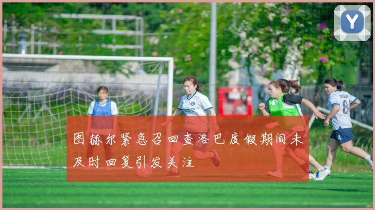 图赫尔紧急召回查洛巴度假期间未及时回复引发关注