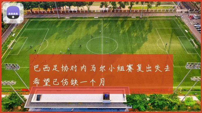巴西足协对内马尔小组赛复出失去希望已伤缺一个月