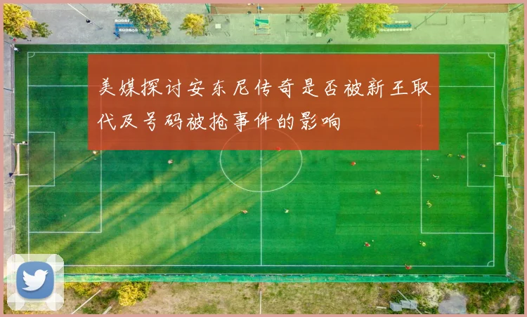 美媒探讨安东尼传奇是否被新王取代及号码被抢事件的影响