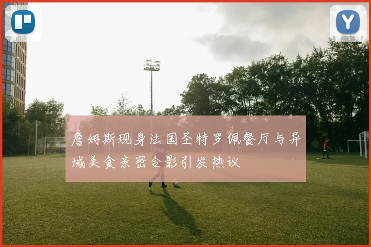 詹姆斯现身法国圣特罗佩餐厅与异域美食亲密合影引发热议