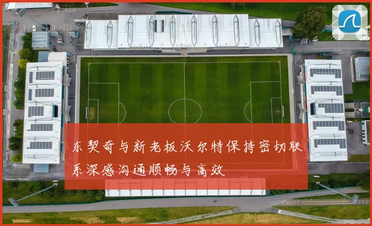 东契奇与新老板沃尔特保持密切联系深感沟通顺畅与高效