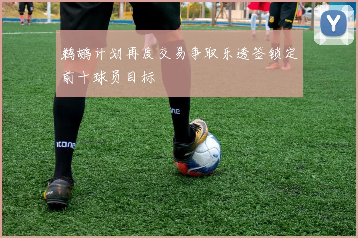 鹈鹕计划再度交易争取乐透签锁定前十球员目标