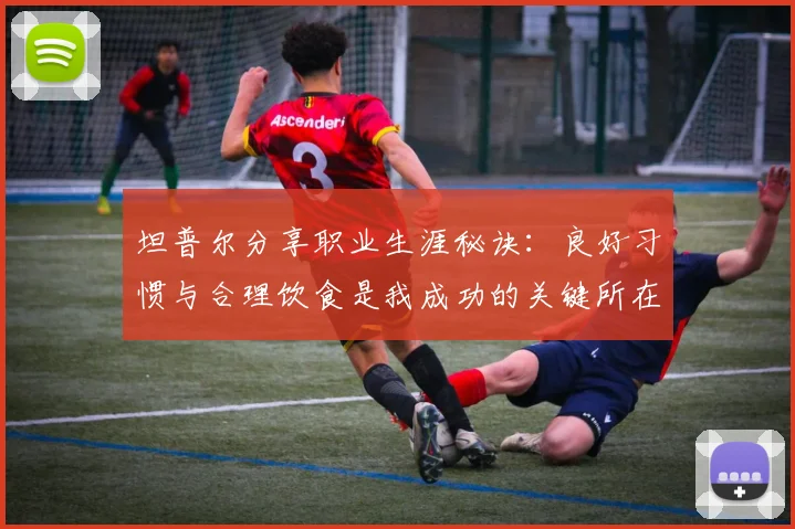 坦普尔分享职业生涯秘诀：良好习惯与合理饮食是我成功的关键所在