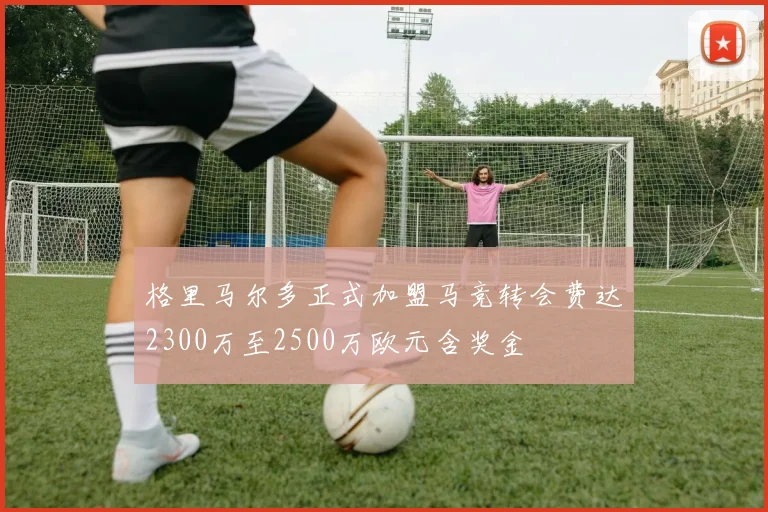 格里马尔多正式加盟马竞转会费达2300万至2500万欧元含奖金