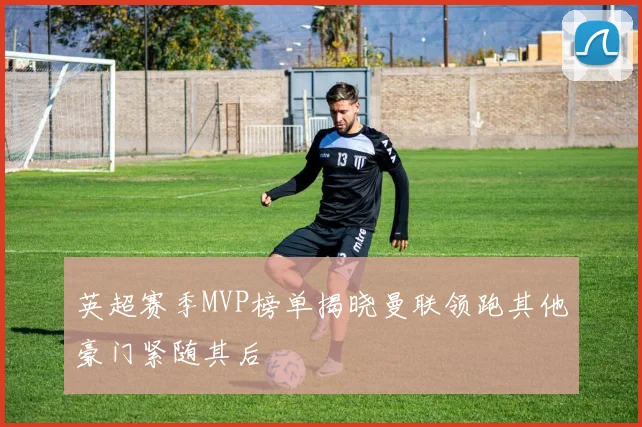 英超赛季MVP榜单揭晓曼联领跑其他豪门紧随其后