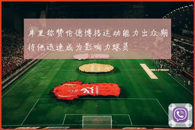 库里称赞伦德博格运动能力出众期待他迅速成为影响力球员