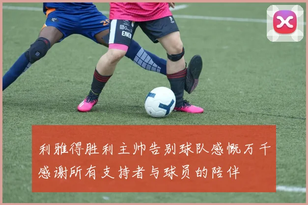利雅得胜利主帅告别球队感慨万千感谢所有支持者与球员的陪伴