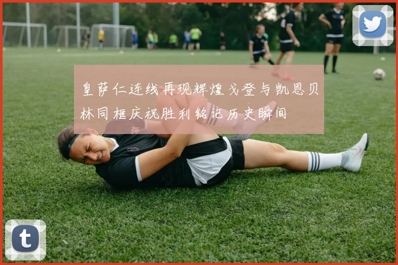 皇萨仁连线再现辉煌戈登与凯恩贝林同框庆祝胜利铭记历史瞬间