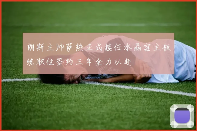 朗斯主帅萨热正式接任水晶宫主教练职位签约三年全力以赴