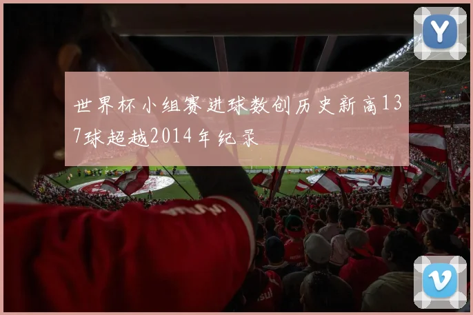 世界杯小组赛进球数创历史新高137球超越2014年纪录