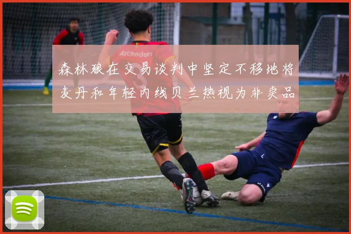 森林狼在交易谈判中坚定不移地将麦丹和年轻内线贝兰热视为非卖品