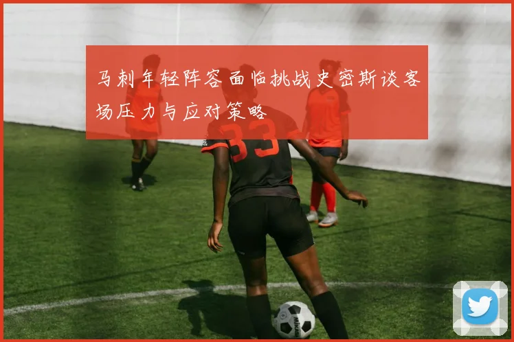 马刺年轻阵容面临挑战史密斯谈客场压力与应对策略