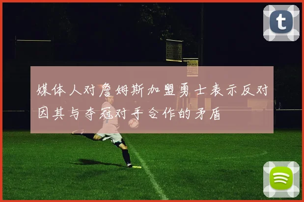 媒体人对詹姆斯加盟勇士表示反对因其与夺冠对手合作的矛盾
